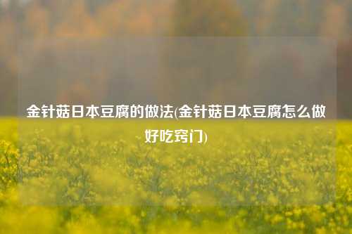 金针菇日本豆腐的做法(金针菇日本豆腐怎么做好吃窍门)