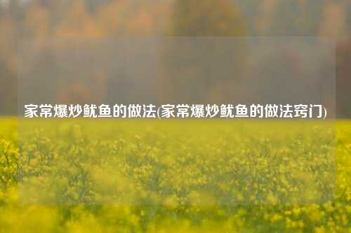 家常爆炒鱿鱼的做法(家常爆炒鱿鱼的做法窍门)