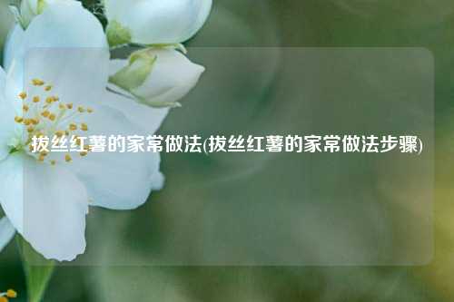 拔丝红薯的家常做法(拔丝红薯的家常做法步骤)