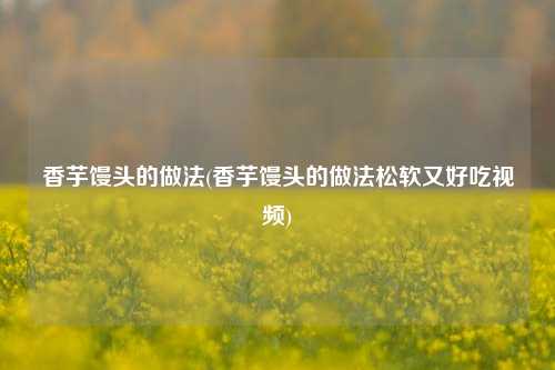 香芋馒头的做法(香芋馒头的做法松软又好吃视频)