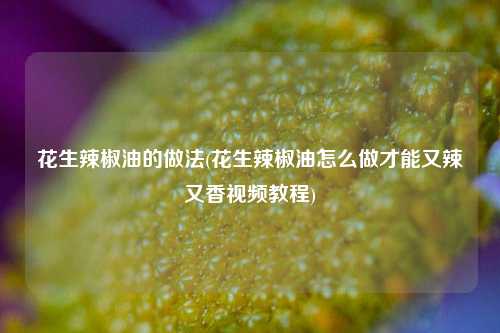 花生辣椒油的做法(花生辣椒油怎么做才能又辣又香视频教程)